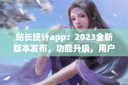 站长统计app：2023全新版本发布，功能升级，用户体验再升级