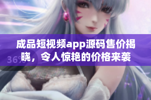 成品短视频app源码售价揭晓，令人惊艳的价格来袭