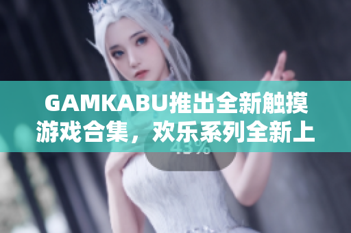 GAMKABU推出全新触摸游戏合集，欢乐系列全新上线