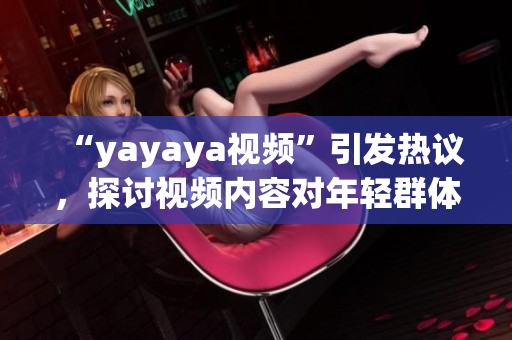 “yayaya视频”引发热议，探讨视频内容对年轻群体的影响