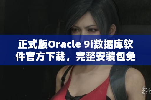 正式版Oracle 9i数据库软件官方下载，完整安装包免费获取