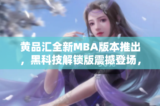 黄品汇全新MBA版本推出，黑科技解锁版震撼登场，带来前所未有的创新体验