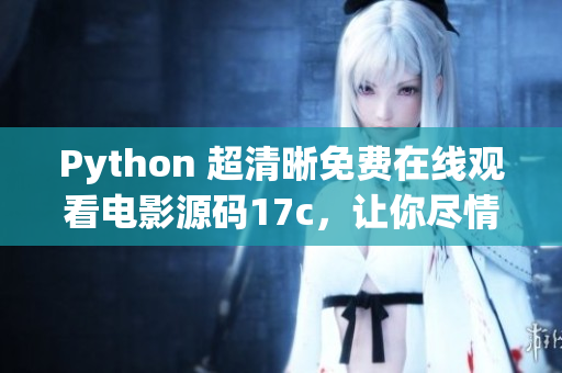 Python 超清晰免费在线观看电影源码17c，让你尽情畅享高清电影源码