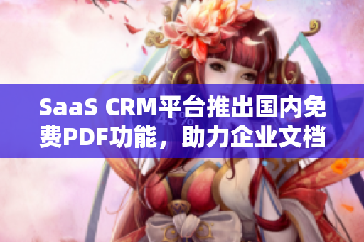 SaaS CRM平台推出国内免费PDF功能，助力企业文档管理及分享