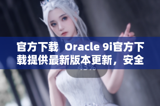 官方下载  Oracle 9i官方下载提供最新版本更新，安全可靠