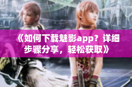 《如何下载魅影app？详细步骤分享，轻松获取》