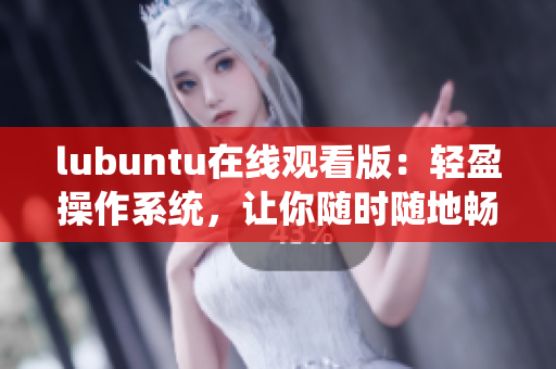 lubuntu在线观看版：轻盈操作系统，让你随时随地畅享多媒体乐趣