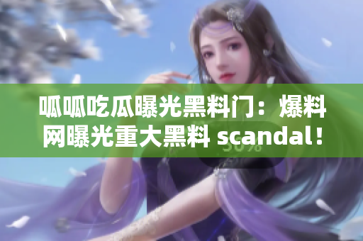 呱呱吃瓜曝光黑料门：爆料网曝光重大黑料 scandal！