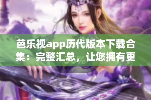 芭乐视app历代版本下载合集：完整汇总，让您拥有更多选择