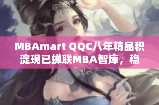 MBAmart QQC八年精品积淀现已蝉联MBA智库，稳步提升管理学价值