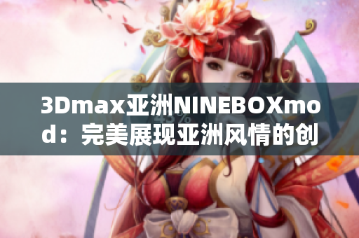 3Dmax亚洲NINEBOXmod：完美展现亚洲风情的创意设计灵感