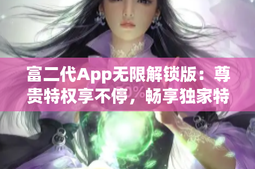 富二代App无限解锁版：尊贵特权享不停，畅享独家特色功能