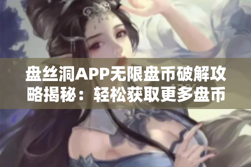 盘丝洞APP无限盘币破解攻略揭秘：轻松获取更多盘币技巧分享