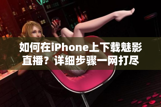 如何在iPhone上下载魅影直播？详细步骤一网打尽