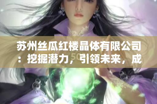 苏州丝瓜红楼晶体有限公司：挖掘潜力，引领未来，成就晶莹明珠