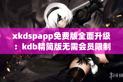 xkdspapp免费版全面升级：kdb精简版无需会员限制