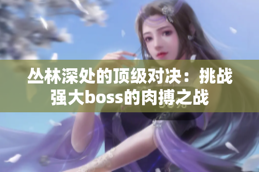 丛林深处的顶级对决：挑战强大boss的肉搏之战