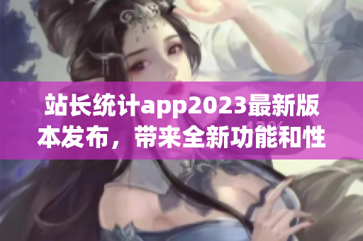 站长统计app2023最新版本发布，带来全新功能和性能优化