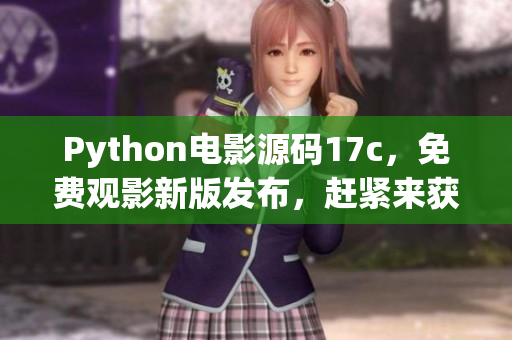 Python电影源码17c，免费观影新版发布，赶紧来获取!