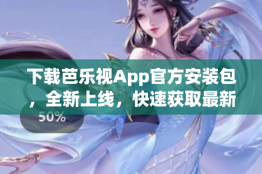 下载芭乐视App官方安装包，全新上线，快速获取最新版本安装文件