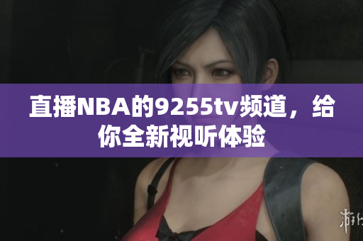 直播NBA的9255tv频道，给你全新视听体验