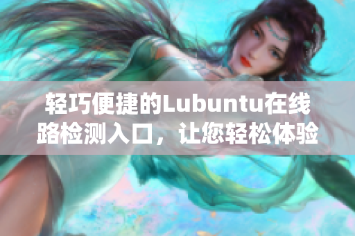 轻巧便捷的Lubuntu在线路检测入口，让您轻松体验操作系统功能