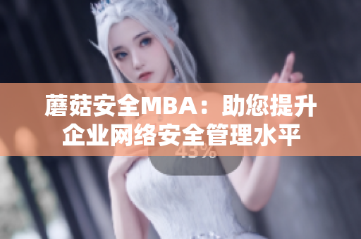 蘑菇安全MBA：助您提升企业网络安全管理水平