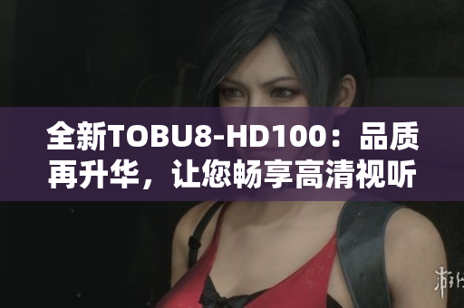 全新TOBU8-HD100：品质再升华，让您畅享高清视听盛宴