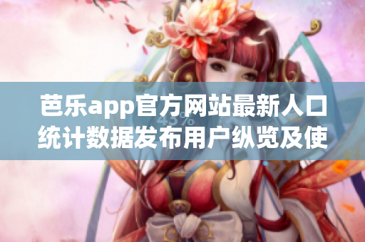 芭乐app官方网站最新人口统计数据发布用户纵览及使用变化全面分析