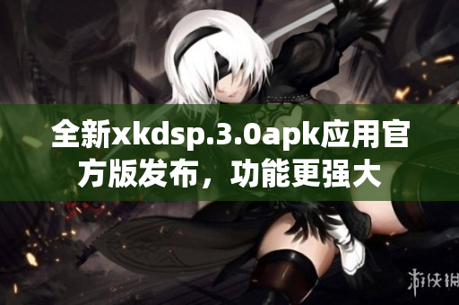 全新xkdsp.3.0apk应用官方版发布，功能更强大