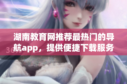 湖南教育网推荐最热门的导航app，提供便捷下载服务