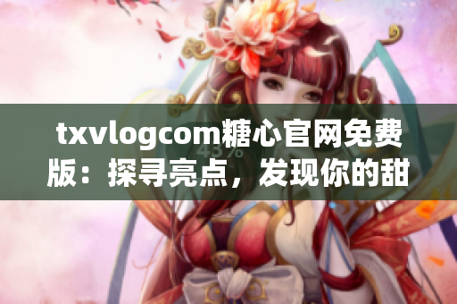 txvlogcom糖心官网免费版：探寻亮点，发现你的甜蜜秘籍