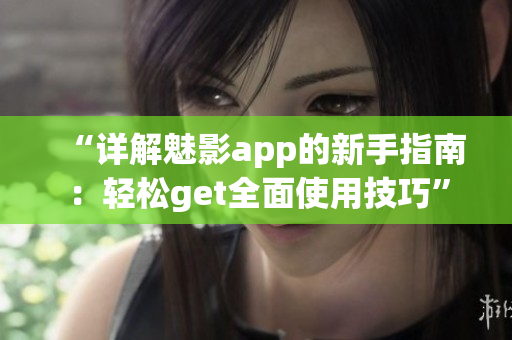 “详解魅影app的新手指南：轻松get全面使用技巧”