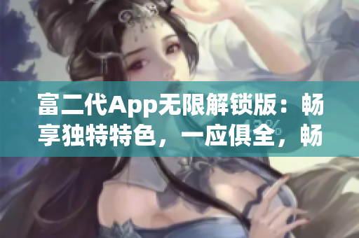 富二代App无限解锁版：畅享独特特色，一应俱全，畅快体验！