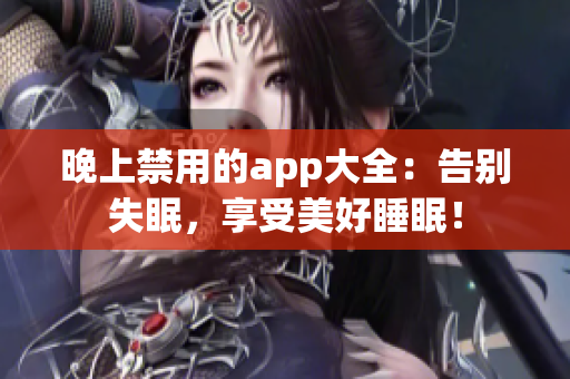 晚上禁用的app大全：告别失眠，享受美好睡眠！