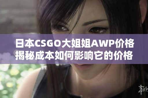 日本CSGO大姐姐AWP价格揭秘成本如何影响它的价格？