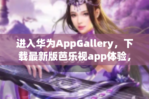 进入华为AppGallery，下载最新版芭乐视app体验，享受独家内容与多元化娱乐。