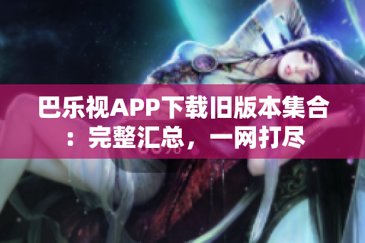 巴乐视APP下载旧版本集合：完整汇总，一网打尽