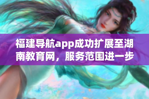 福建导航app成功扩展至湖南教育网，服务范围进一步扩大