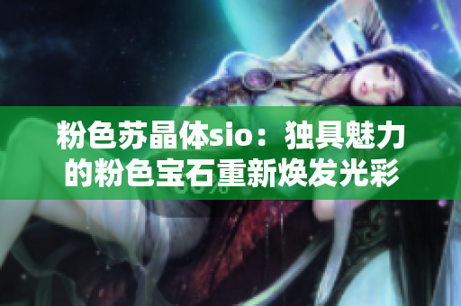 粉色苏晶体sio：独具魅力的粉色宝石重新焕发光彩