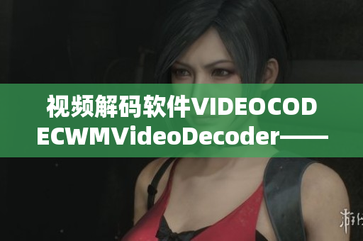 视频解码软件VIDEOCODECWMVideoDecoder——最新技术突破与性能优化