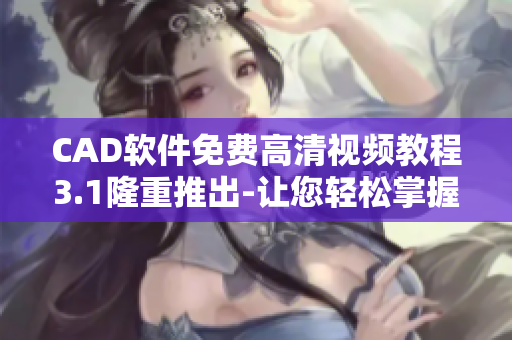 CAD软件免费高清视频教程3.1隆重推出-让您轻松掌握CAD设计技能