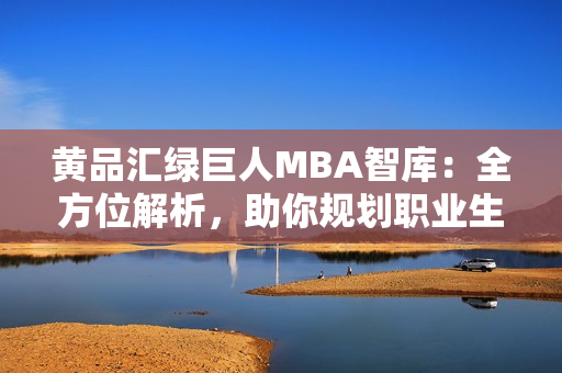 黄品汇绿巨人MBA智库：全方位解析，助你规划职业生涯