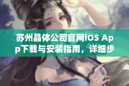 苏州晶体公司官网iOS App下载与安装指南，详细步骤解析分享