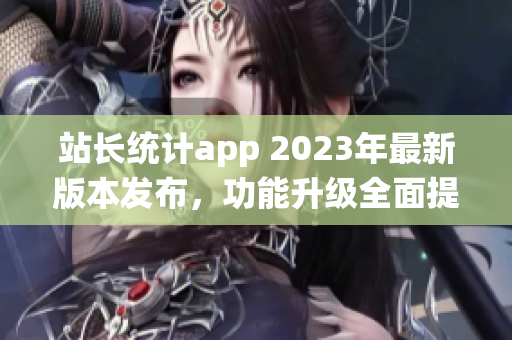 站长统计app 2023年最新版本发布，功能升级全面提升！