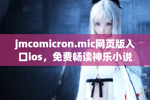 jmcomicron.mic网页版入口ios，免费畅读神乐小说的新时代