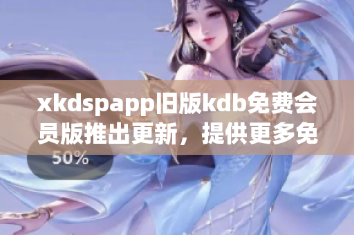 xkdspapp旧版kdb免费会员版推出更新，提供更多免费服务