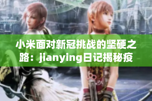 小米面对新冠挑战的坚硬之路：jianying日记揭秘疫情下的守护与奋斗