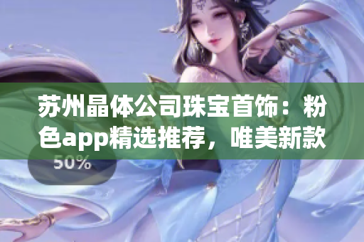 苏州晶体公司珠宝首饰：粉色app精选推荐，唯美新款珠宝首饰等你来挑选