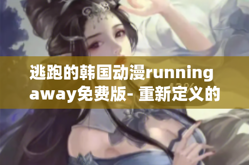 逃跑的韩国动漫running away免费版- 重新定义的内容值得期待